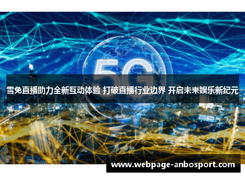 雪免直播助力全新互动体验 打破直播行业边界 开启未来娱乐新纪元